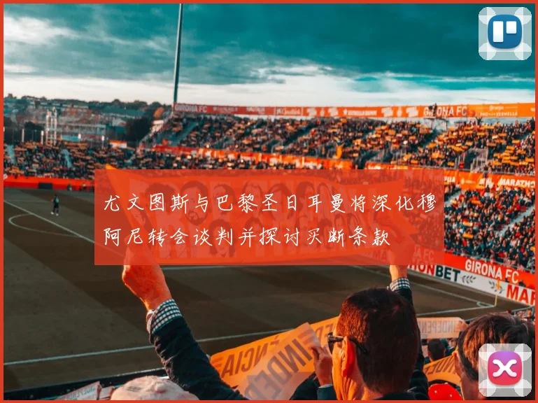 尤文图斯与巴黎圣日耳曼将深化穆阿尼转会谈判并探讨买断条款