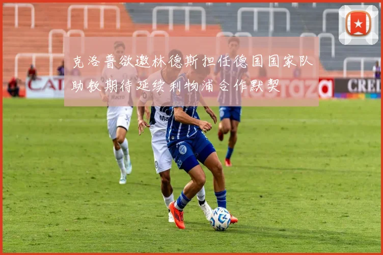 克洛普欲邀林德斯担任德国国家队助教期待延续利物浦合作默契