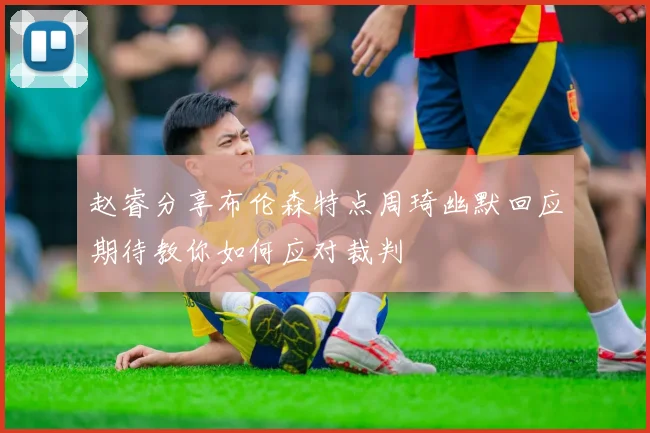 赵睿分享布伦森特点周琦幽默回应期待教你如何应对裁判