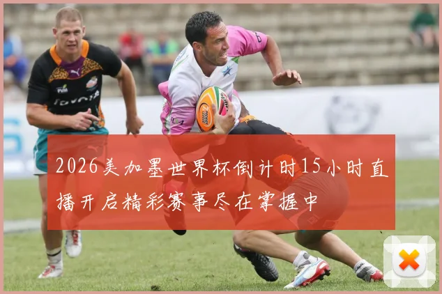 2026美加墨世界杯倒计时15小时直播开启精彩赛事尽在掌握中