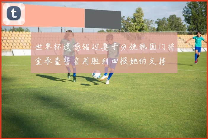 世界杯遗憾错过妻子分娩韩国门将金承奎誓言用胜利回报她的支持